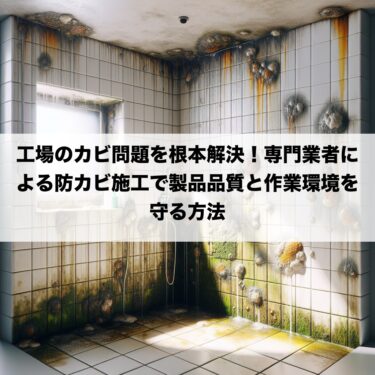 工場のカビ問題を根本解決！専門業者による防カビ施工で製品品質と作業環境を守る方法