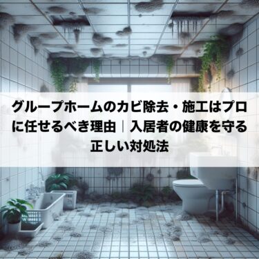 グループホームのカビ除去・施工はプロに任せるべき理由｜入居者の健康を守る正しい対処法