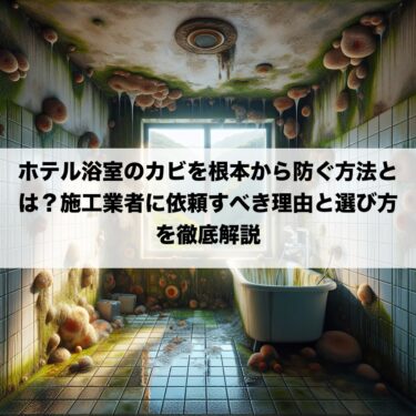 ホテル浴室のカビを根本から防ぐ方法とは？施工業者に依頼すべき理由と選び方を徹底解説