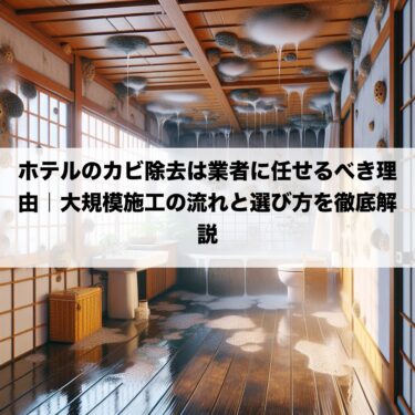 ホテルのカビ除去は業者に任せるべき理由｜大規模施工の流れと選び方を徹底解説