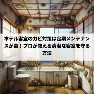 ホテル客室のカビ対策は定期メンテナンスが命！プロが教える清潔な客室を守る方法