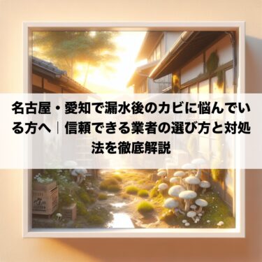 名古屋・愛知で漏水後のカビに悩んでいる方へ｜信頼できる業者の選び方と対処法を徹底解説