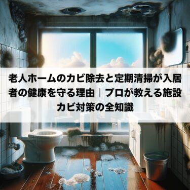 老人ホームのカビ除去と定期清掃が入居者の健康を守る理由｜プロが教える施設カビ対策の全知識