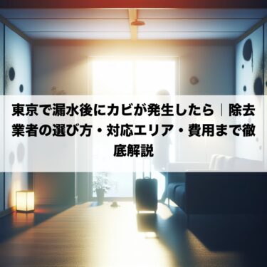 東京で漏水後にカビが発生したら｜除去業者の選び方・対応エリア・費用まで徹底解説