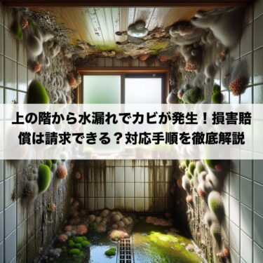 上の階から水漏れでカビが発生！損害賠償は請求できる？対応手順を徹底解説