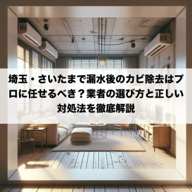 埼玉・さいたまで漏水後のカビ除去はプロに任せるべき？業者の選び方と正しい対処法を徹底解説